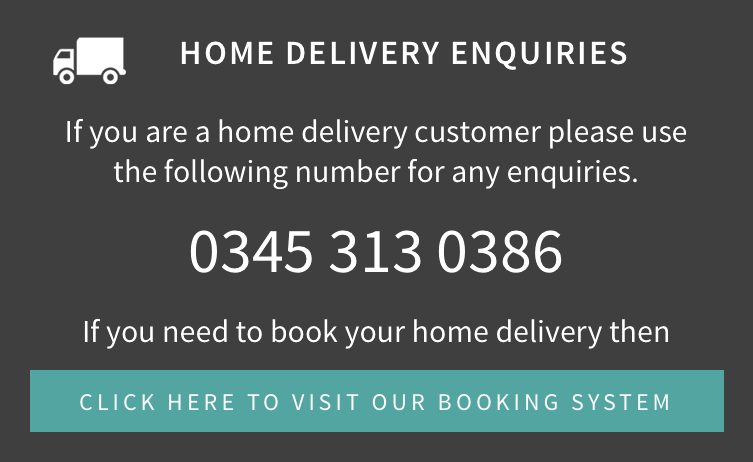 Home Delivery Enquiries - 0345 313 0386 - If you need to book your home delivery then click here to visit our booking system.